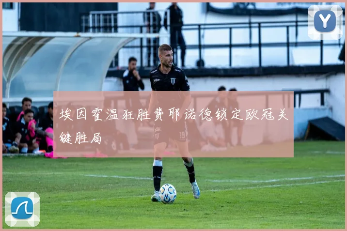 埃因霍温狂胜费耶诺德锁定欧冠关键胜局