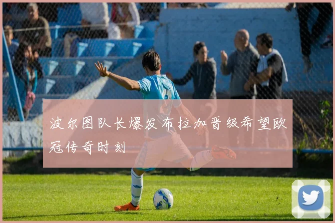 波尔图队长爆发布拉加晋级希望欧冠传奇时刻