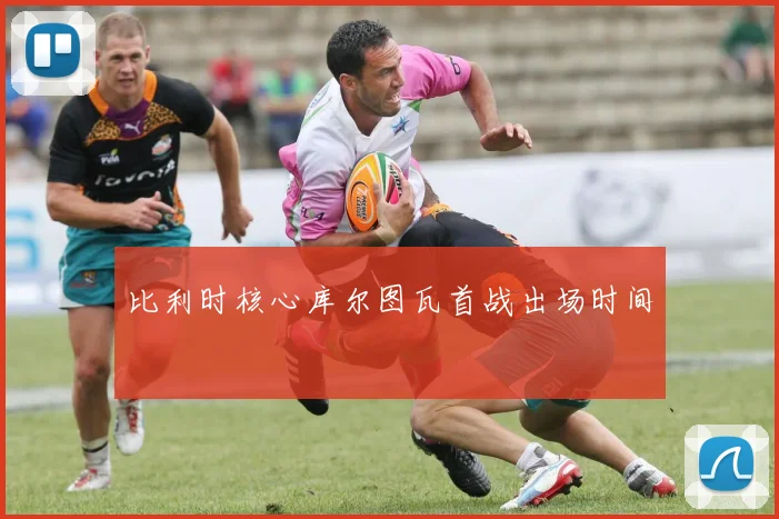 比利时核心库尔图瓦首战出场时间
