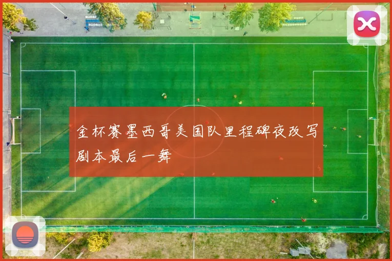 金杯赛墨西哥美国队里程碑夜改写剧本最后一舞