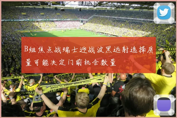B组焦点战瑞士迎战波黑远射选择质量可能决定门前机会数量