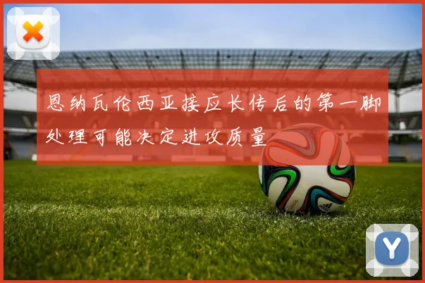 恩纳瓦伦西亚接应长传后的第一脚处理可能决定进攻质量