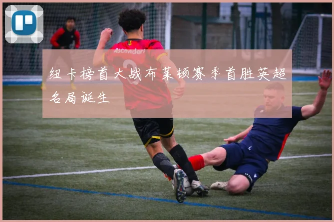 纽卡榜首大战布莱顿赛季首胜英超名局诞生