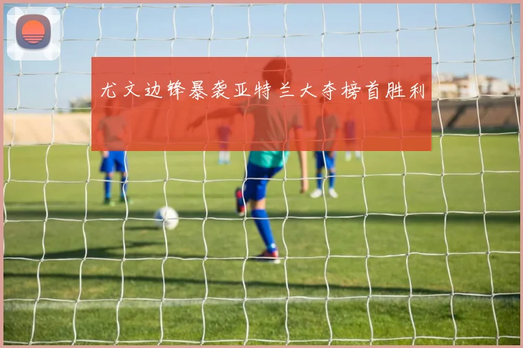 尤文边锋暴袭亚特兰大夺榜首胜利