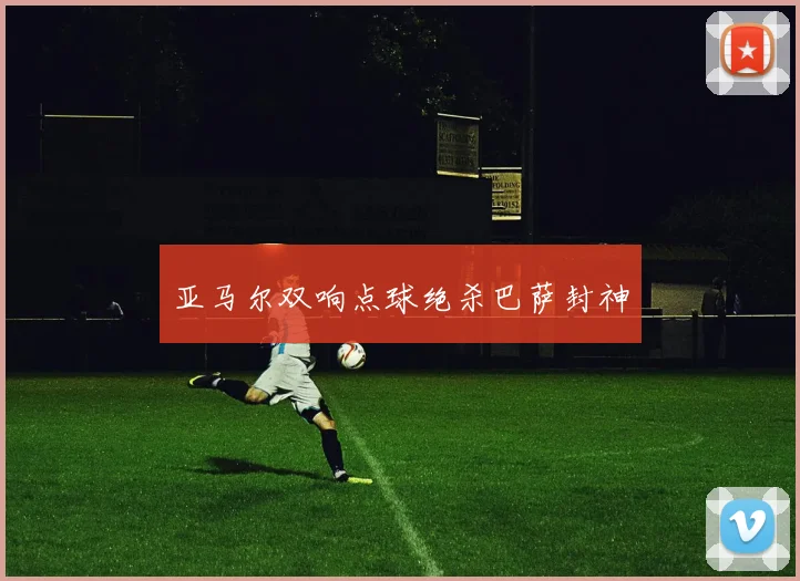 亚马尔双响点球绝杀巴萨封神