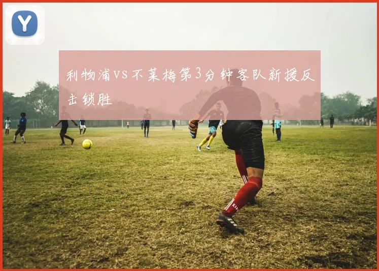 利物浦vs不莱梅第3分钟客队新援反击锁胜