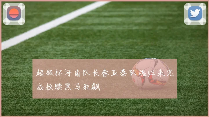 超级杯河南队长春亚泰队魂归来完成救赎黑马狂飙