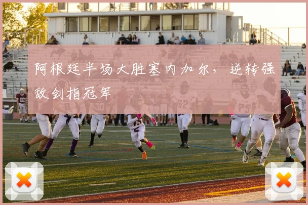 阿根廷半场大胜塞内加尔，逆转强敌剑指冠军