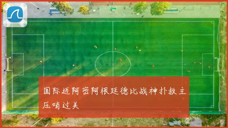 国际迈阿密阿根廷德比战神扑救主压哨过关
