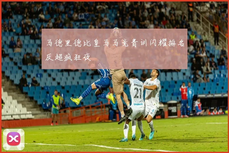 马德里德比皇马马竞青训闪耀排名反超疯狂夜