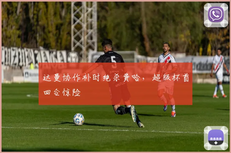 达曼协作补时绝杀费哈，超级杯首回合惊险