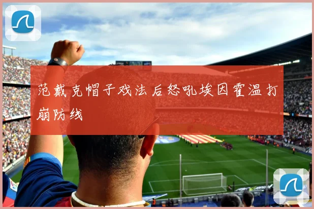 范戴克帽子戏法后怒吼埃因霍温打崩防线