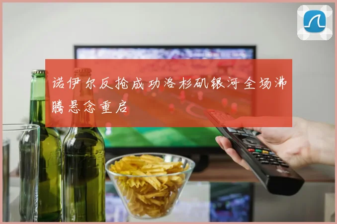 诺伊尔反抢成功洛杉矶银河全场沸腾悬念重启