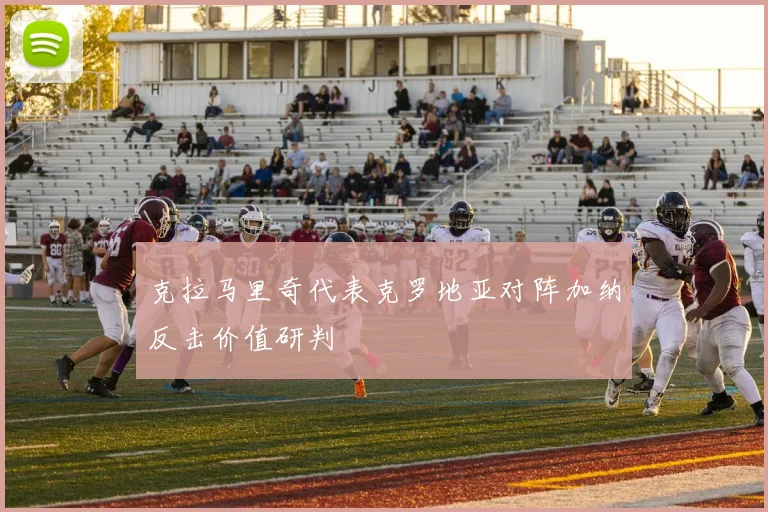 克拉马里奇代表克罗地亚对阵加纳反击价值研判