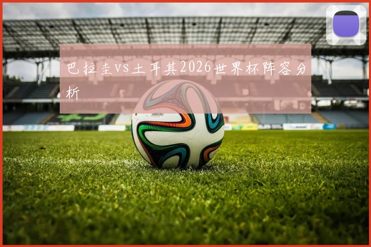巴拉圭vs土耳其2026世界杯阵容分析