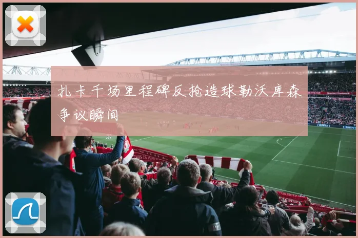 扎卡千场里程碑反抢造球勒沃库森争议瞬间
