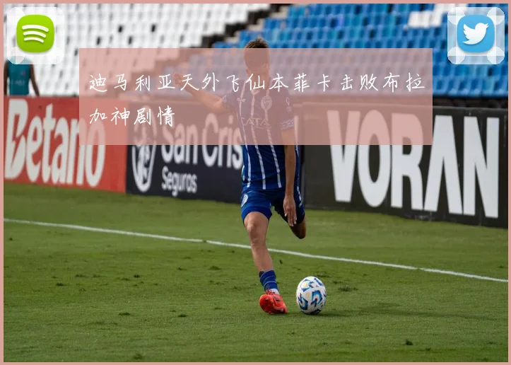 迪马利亚天外飞仙本菲卡击败布拉加神剧情