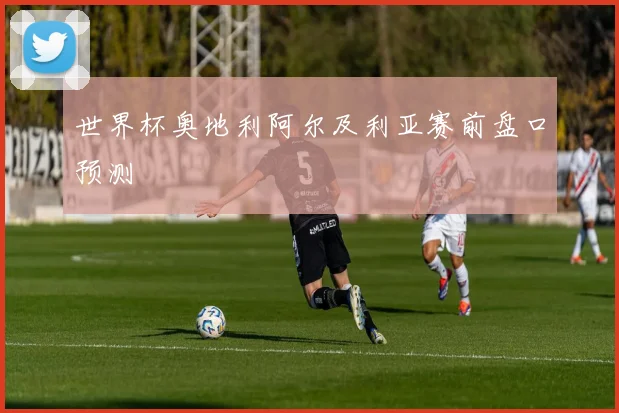 世界杯奥地利阿尔及利亚赛前盘口预测