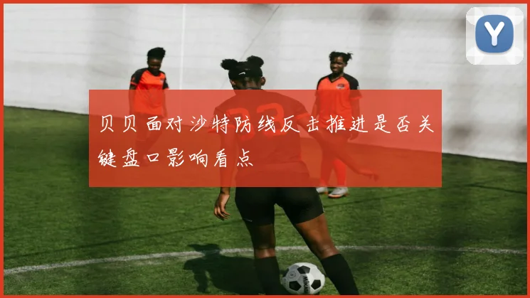 贝贝面对沙特防线反击推进是否关键盘口影响看点