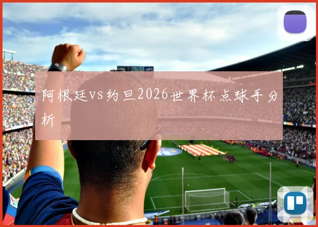阿根廷vs约旦2026世界杯点球手分析