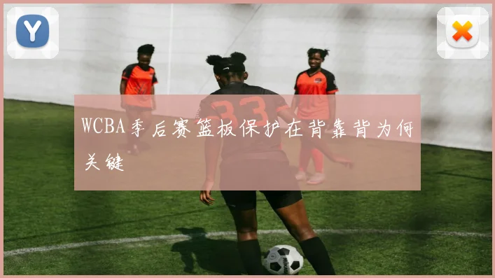 WCBA季后赛篮板保护在背靠背为何关键