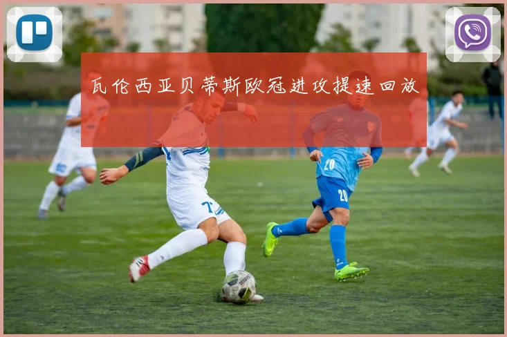 瓦伦西亚贝蒂斯欧冠进攻提速回放