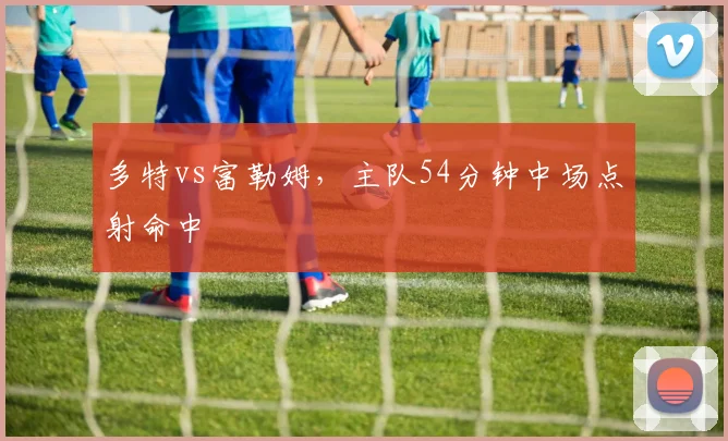 多特vs富勒姆，主队54分钟中场点射命中