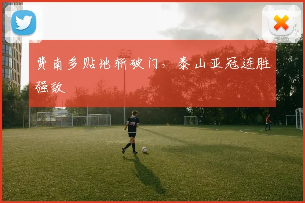 费南多贴地斩破门，泰山亚冠连胜强敌