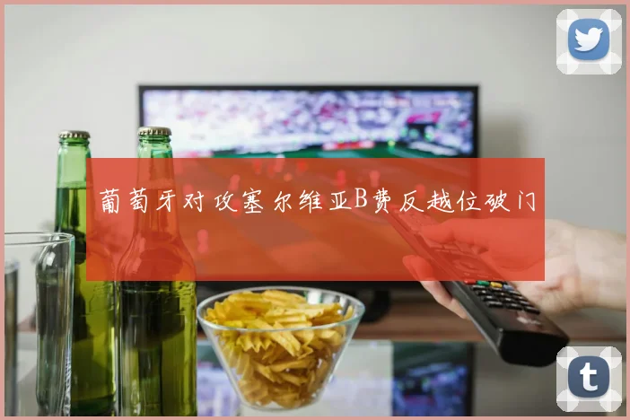 葡萄牙对攻塞尔维亚B费反越位破门