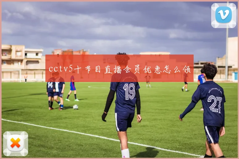 cctv5十节目直播会员优惠怎么领