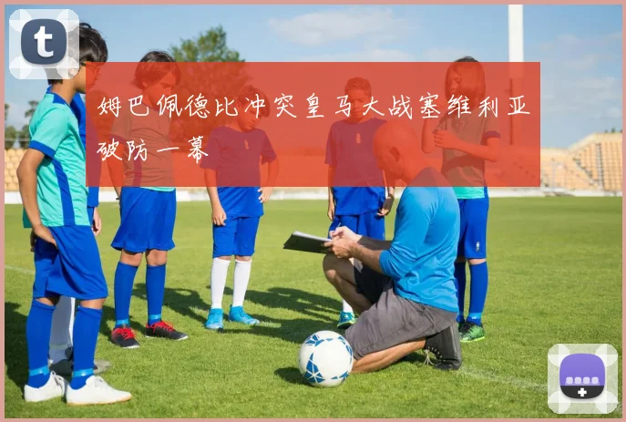 姆巴佩德比冲突皇马大战塞维利亚破防一幕