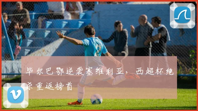 毕尔巴鄂逆袭塞维利亚，西超杯绝杀重返榜首
