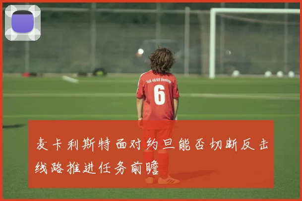 麦卡利斯特面对约旦能否切断反击线路推进任务前瞻