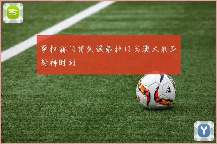 萨拉赫门将失误弗拉门戈澳大利亚封神时刻