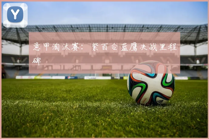 意甲淘汰赛：紫百合蓝鹰决战里程碑