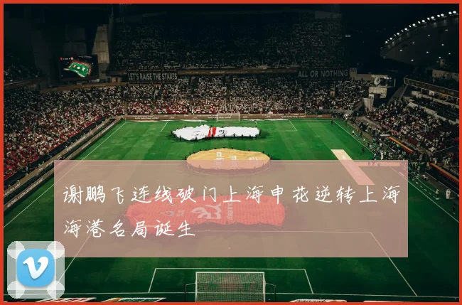 谢鹏飞连线破门上海申花逆转上海海港名局诞生