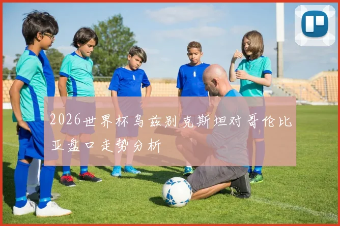 2026世界杯乌兹别克斯坦对哥伦比亚盘口走势分析