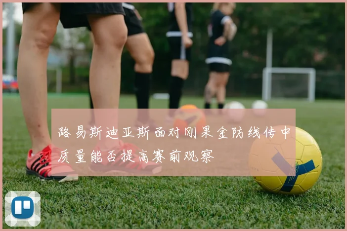 路易斯迪亚斯面对刚果金防线传中质量能否提高赛前观察