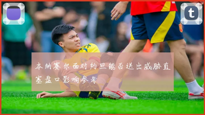 本纳赛尔面对约旦能否送出威胁直塞盘口影响参考