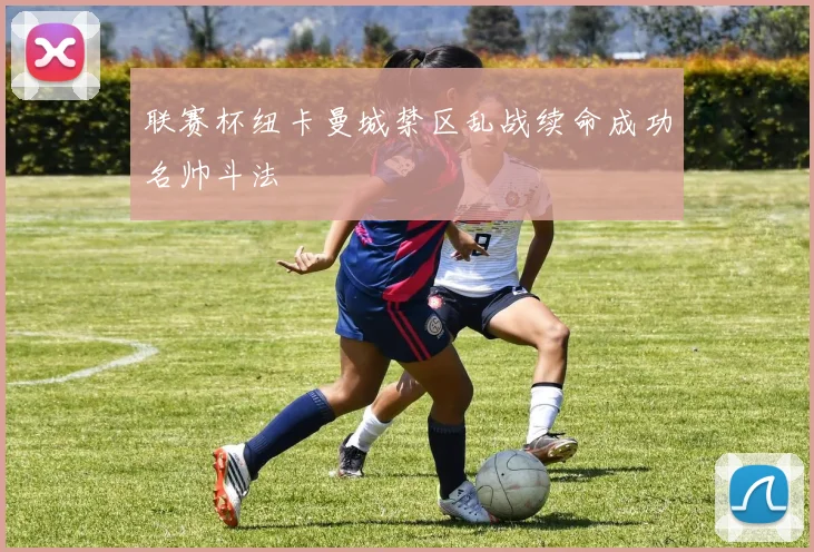 联赛杯纽卡曼城禁区乱战续命成功名帅斗法