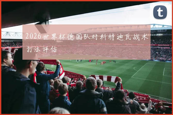 2026世界杯德国队对科特迪瓦战术打法评估