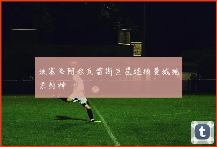 坎塞洛阿尔瓦雷斯巨星连线曼城绝杀封神