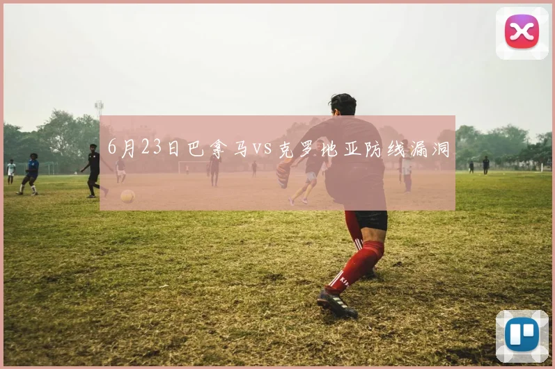 6月23日巴拿马vs克罗地亚防线漏洞