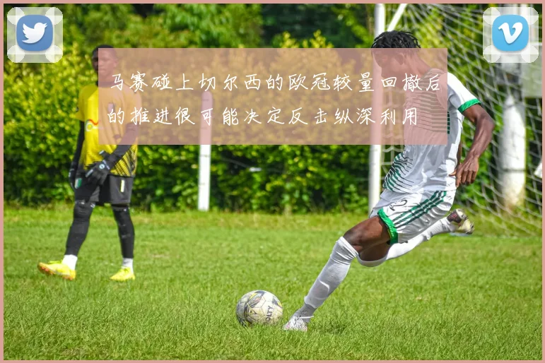 马赛碰上切尔西的欧冠较量回撤后的推进很可能决定反击纵深利用