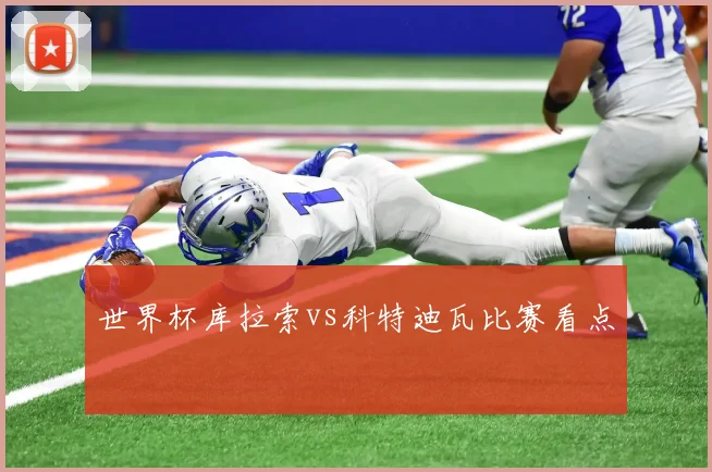 世界杯库拉索vs科特迪瓦比赛看点