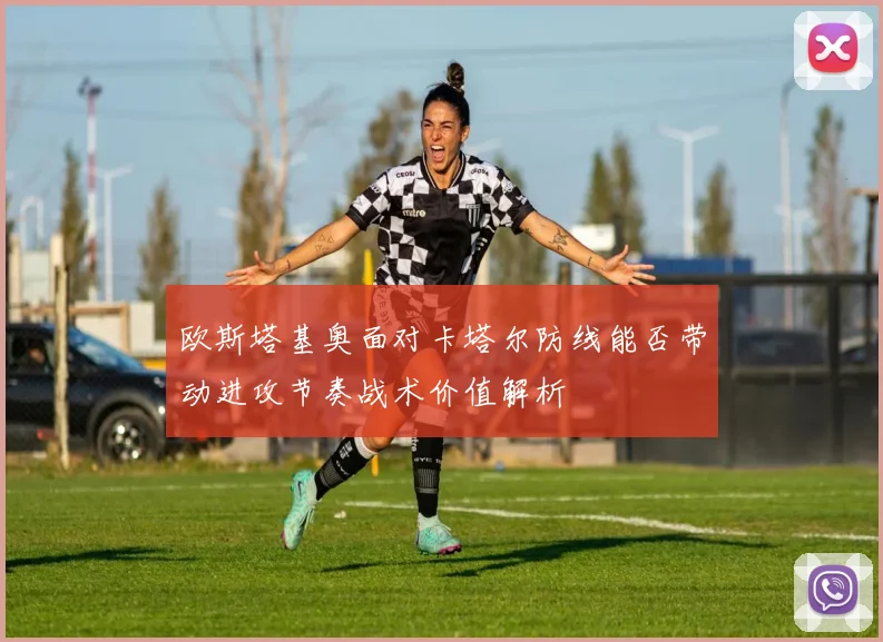 欧斯塔基奥面对卡塔尔防线能否带动进攻节奏战术价值解析