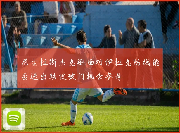 尼古拉斯杰克逊面对伊拉克防线能否送出助攻破门机会参考