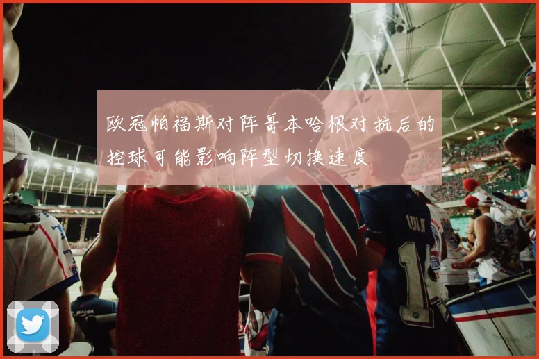 欧冠帕福斯对阵哥本哈根对抗后的控球可能影响阵型切换速度