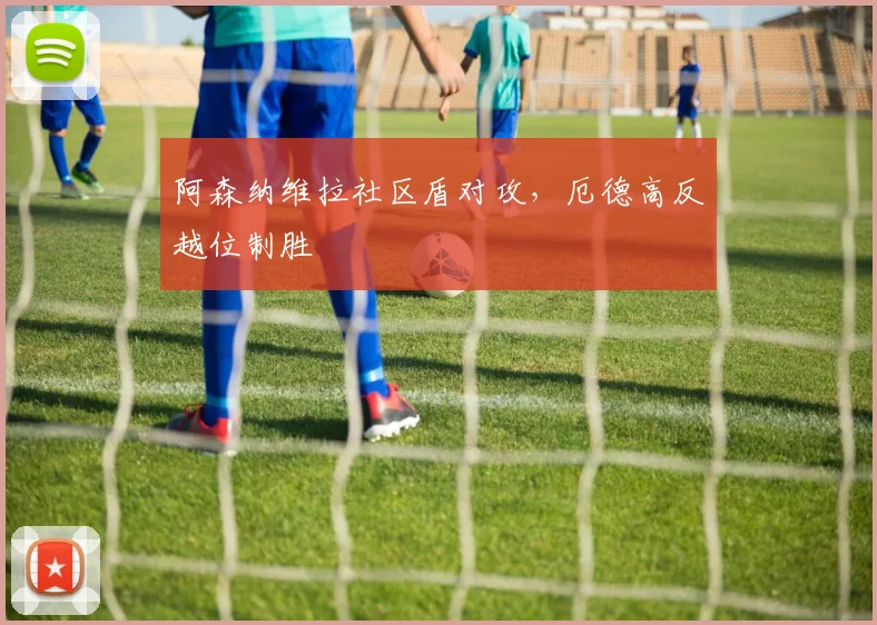 阿森纳维拉社区盾对攻，厄德高反越位制胜