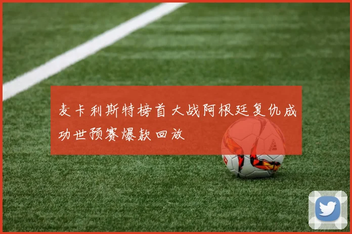 麦卡利斯特榜首大战阿根廷复仇成功世预赛爆款回放